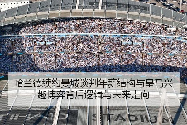 哈兰德续约曼城谈判年薪结构与皇马兴趣博弈背后逻辑与未来走向