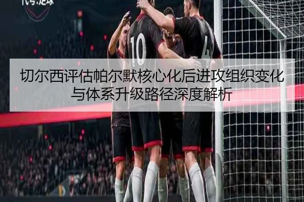 切尔西评估帕尔默核心化后进攻组织变化与体系升级路径深度解析