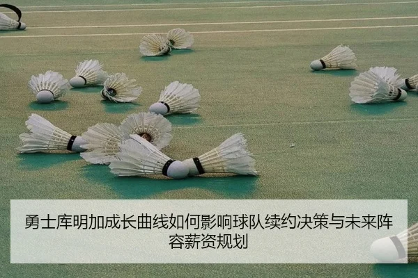 勇士库明加成长曲线如何影响球队续约决策与未来阵容薪资规划