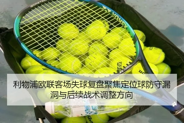 利物浦欧联客场失球复盘聚焦定位球防守漏洞与后续战术调整方向