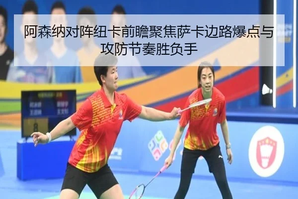 阿森纳对阵纽卡前瞻聚焦萨卡边路爆点与攻防节奏胜负手