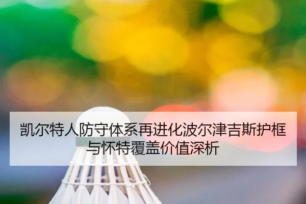 凯尔特人防守体系再进化波尔津吉斯护框与怀特覆盖价值深析